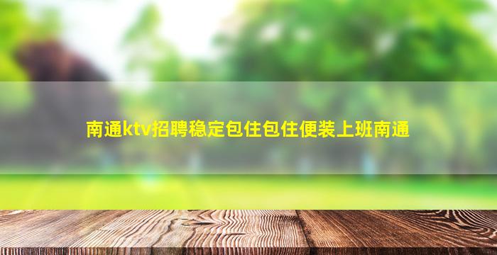 南通ktv招聘稳定包住包住便装上班南通