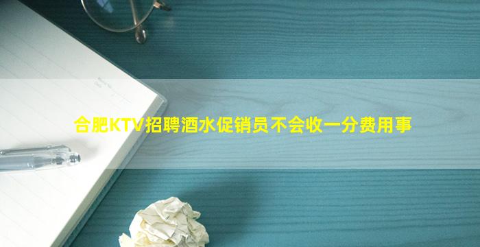 合肥KTV招聘酒水促销员不会收一分费用事